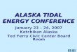 ALASKA TIDAL ENERGY CONFERENCE January 23 â€“ 24, 2007 Ketchikan Alaska Ted Ferry Civic Center Board Room