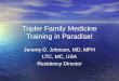 Tripler Family Medicine Training in Paradise! Jeremy D. Johnson, MD, MPH LTC, MC, USA Residency Director Jeremy D. Johnson, MD, MPH LTC, MC, USA Residency