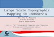 Large Scale Topographic Mapping in Indonesia Dr. Ade K. Mulyana Aldino Rizaldy Edwin Hendrayana Center for Topographic Mapping and Toponyms Geospatial
