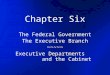 Chapter Six The Federal Government The Executive Branch ~~~~~ Executive Departments and the Cabinet