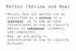 Matter (Review and New) Recall that all matter can be classified as a mixture or a substance. Up to now we have concentrated on how to classify matter
