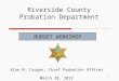 1 Riverside County Probation Department Alan M. Crogan, Chief Probation Officer March 28, 2012 BUDGET WORKSHOP
