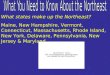 What states make up the Northeast? Maine, New Hampshire, Vermont, Connecticut, Massachusetts, Rhode Island, New York, Delaware, Pennsylvania, New Jersey