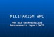 MILITARISM WWI How did technological improvements impact WWI?