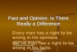 Fact and Opinion: Is There Really a Difference Every man has a right to be wrong in his opinions. But no man has a right to be wrong in his facts. -Baruch,