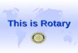 This is Rotary “Rotary is an organization of Business and proffessional persons united worldwide who provide humanitarian service,encourage high ethical