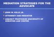MEDIATION STRATEGIES FOR THE ADVOCATE JOHN W. KELLY, JR. JOHN W. KELLY, JR. ATTORNEY AND MEDIATOR ATTORNEY AND MEDIATOR ADJUNCT PROFESSOR UNIVERSITY OF