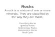 Rocks A rock is a mixture of one or more minerals. They are classified by the way they are made. Classifying Rocks Igneous Rocks Sedimentary Rocks Metamorphic