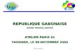 Atelier PARIS211 REPUBLIQUE GABONAISE UNION-TRAVAIL-JUSTICE ATELIER PARIS 21 YAOUNDE, LE 09 DECEMBRE 2002
