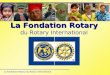 La Fondation Rotary du Rotary International La Fondation Rotary La Fondation Rotary du Rotary International ?