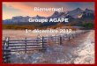 Bienvenue! Groupe AGAPE 1 er décembre 2012 Bienvenue! Groupe AGAPE 1 er décembre 2012