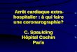 Arrêt cardiaque extra- hospitalier : à qui faire une coronarographie? C. Spaulding Hôpital Cochin Paris Arrêt cardiaque extra- hospitalier : à qui faire