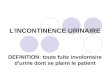 LINCONTINENCE URINAIRE DEFINITION: toute fuite involontaire durine dont se plaint le patient