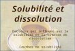 Solubilité et dissolution Facteurs qui influent sur la solubilité et la vitesse de dissolution Courbes de solubilité