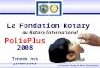 La Fondation Rotary du Rotary International La Fondation Rotary La Fondation Rotary du Rotary International PolioPlus 2008 Tenons nos promesses