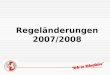 Regeländerungen 2007/2008 Regeländerungen 2007/2008 Regel 1 – Das Spielfeld keine Werbung in der Technischen Zone kaum Auswirkungen, evtl. Oberliga
