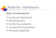 Referat: Hardware Gehäuse (Netzteil) Motherboard Grafik/Soundkarte Laufwerke/Festplatte Peripheriegeräte Was ist Hardware?