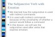 The Subjunctive Verb with Emotion We learned how the subjunctive is used with indirect commands. It is used with indirect commands because of the uncertainty