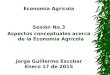 Economía Agrícola Sesión No.3 Aspectos conceptuales acerca de la Economía Agrícola Jorge Guillermo Escobar Enero 17 de 2015