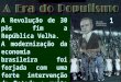 A Revolução de 30 pôs fim a República Velha. A modernização da economia brasileira foi forjada com uma forte intervenção do Estado e muita repressão. 1