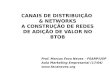 Prof. Marcos Fava Neves – FEARP/USP Aula Marketing Empresarial (17/04)  CANAIS DE DISTRIBUIÇÃO & NETWORKS A CONSTRUÇÃO DE REDES DE ADIÇÃO