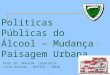 Políticas Públicas do Álcool – Mudança Paisagem Urbana Prof. Dr. Ronaldo Laranjeira Livre Docente – UNIFESP - UNIAD