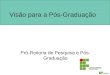 Visão para a Pós-Graduação Pró-Reitoria de Pesquisa e Pós- Graduação