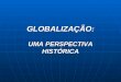 GLOBALIZAÇÃO : UMA PERSPECTIVA HISTÓRICA. SUMÁRIO Globalização Conceito / Intensidade / Alcance / Oportunidades e Desafios Perspectiva Histórica Comércio