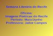 Oficina: Imagens Poéticas do Recife Período: Maio/Junho Professora: Jailze Campos Semana Literária do Recife