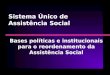 Sistema Único de Assistência Social Bases políticas e institucionais para o reordenamento da Assistência Social