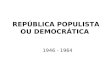 REPÚBLICA POPULISTA OU DEMOCRÁTICA 1946 - 1964. GOVERNO DUTRA 1946-1950