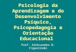 Psicologia da Aprendizagem e do Desenvolvimento Psíquico, Psicopedagogia e Orientação Educacional Prof. Aleksandro B. Figueiredo