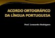 Prof. Leonardo Rodrigues. Objetivos: unificar a ortografia da língua portuguesa; resolver as diferenças ortográficas entre o português do Brasil e o de