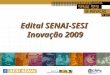 Edital SENAI-SESI Inovação 2009. Edital SENAI SESI Inovação 2009 Ação do SENAI-DN e do SESI-DN, de abrangência nacional, voltada para os Departamentos