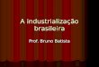 A industrialização brasileira Prof. Bruno Batista