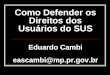 Como Defender os Direitos dos Usuários do SUS Como Defender os Direitos dos Usuários do SUS Eduardo Cambi eascambi@mp.pr.gov.br