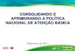 CONSOLIDANDO E APRIMORANDO A POLÍTICA NACIONAL DE ATENÇÃO BÁSICA CONSOLIDANDO E APRIMORANDO A POLÍTICA NACIONAL DE ATENÇÃO BÁSICA Setembro de 2011
