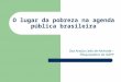 O lugar da pobreza na agenda pública brasileira Ilza Araújo Leão de Andrade – Pesquisadora do NAPP