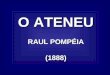 O ATENEU RAUL POMPÉIA (1888). O ATENEU AUTOR: RAUL POMPÉIA ESCOLA LITERÁRIA: NATURALISMO ANO DE PUBLICAÇÃO: 1888 GÊNERO: ROMANCE MEMORIALlSTA TEMA: A