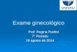 Exame ginecológico Prof. Regina Pedrini Prof. Regina Pedrini 7° Período 19 agosto de 2014