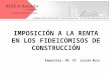 IMPOSICIÓN A LA RENTA EN LOS FIDEICOMISOS DE CONSTRUCCIÓN Expositor: DR. CP. Julián Ruiz