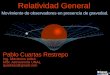Relatividad General Movimiento de observadores en presencia de gravedad. Pablo Cuartas Restrepo Ing. Mecánico UdeA MSc Astronomía UNAL quarktas@gmail.com