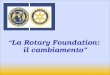 La Rotary Foundation: il cambiamento TOTAL CONTRIBUTIONS TO TRF 2009-10Contributions $268.4 million Annual Programs Fund $100.4 million Permanent Fund