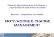 Corso di Specializzazione in Sviluppo e Organizzazione delle Risorse Umane Modulo: Competenze trasversali MOTIVAZIONE E CHANGE MANAGEMENT