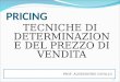 PRICING TECNICHE DI DETERMINAZIONE DEL PREZZO DI VENDITA PROF. ALESSANDRO CAVALLO 1