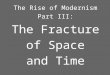 The Rise of Modernism, Part III: The Fracture of Space and Time
