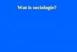Wat is sociologie?. Is sociologie wat? Wat is sociologie? Is sociologie wat? Stelt sociologie wat voor?