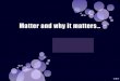Matter and why it matters