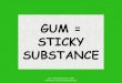 Gum = Sticky Substance