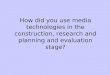 How did you use media technologies in the construction, research and planning and evaluation stage?